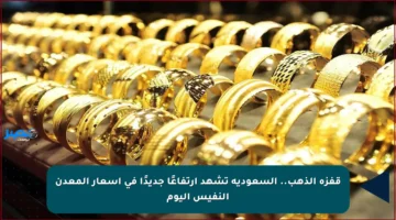 قفزة الذهب.. السعودية تشهد ارتفاعًا جديدًا في أسعار المعدن النفيس اليوم